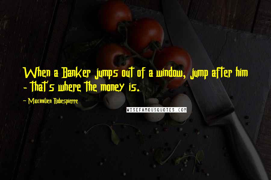 Maximilien Robespierre quotes: When a Banker jumps out of a window, jump after him - that's where the money is.