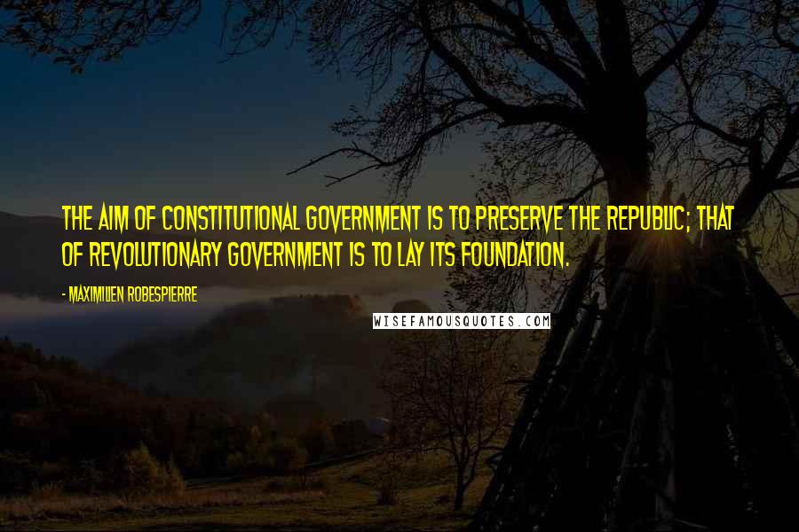 Maximilien Robespierre quotes: The aim of constitutional government is to preserve the Republic; that of revolutionary government is to lay its foundation.