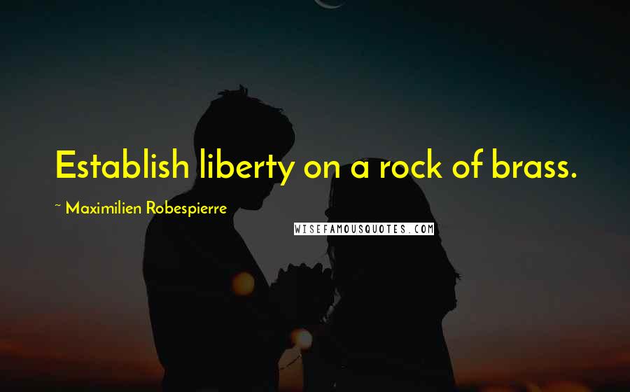 Maximilien Robespierre quotes: Establish liberty on a rock of brass.