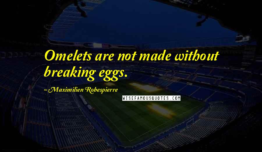 Maximilien Robespierre quotes: Omelets are not made without breaking eggs.