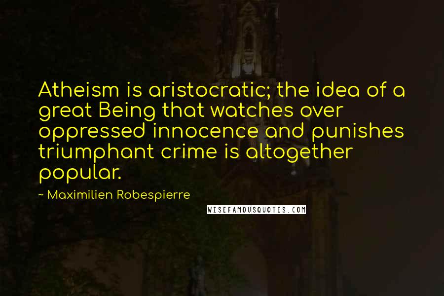 Maximilien Robespierre quotes: Atheism is aristocratic; the idea of a great Being that watches over oppressed innocence and punishes triumphant crime is altogether popular.