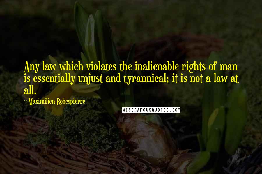 Maximilien Robespierre quotes: Any law which violates the inalienable rights of man is essentially unjust and tyrannical; it is not a law at all.