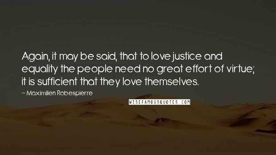 Maximilien Robespierre quotes: Again, it may be said, that to love justice and equality the people need no great effort of virtue; it is sufficient that they love themselves.