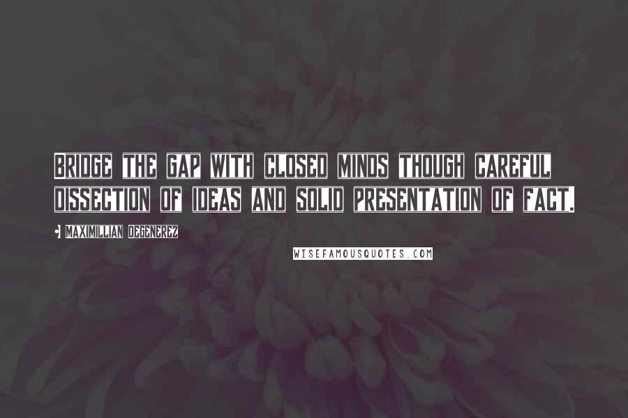 Maximillian Degenerez quotes: Bridge the gap with closed minds though careful dissection of ideas and solid presentation of fact.