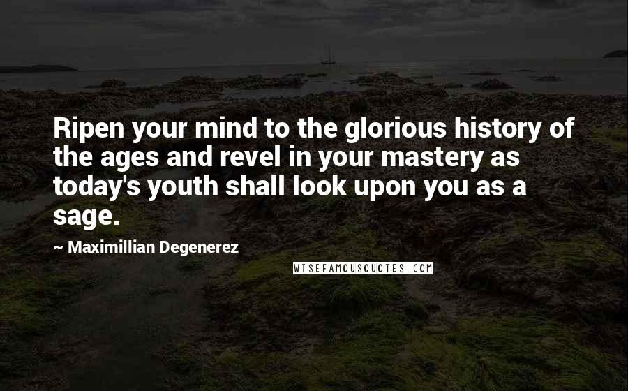 Maximillian Degenerez quotes: Ripen your mind to the glorious history of the ages and revel in your mastery as today's youth shall look upon you as a sage.