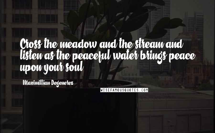 Maximillian Degenerez quotes: Cross the meadow and the stream and listen as the peaceful water brings peace upon your soul.