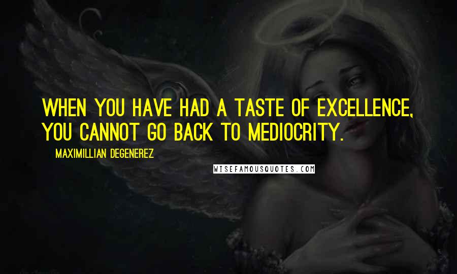 Maximillian Degenerez quotes: When you have had a taste of excellence, you cannot go back to mediocrity.