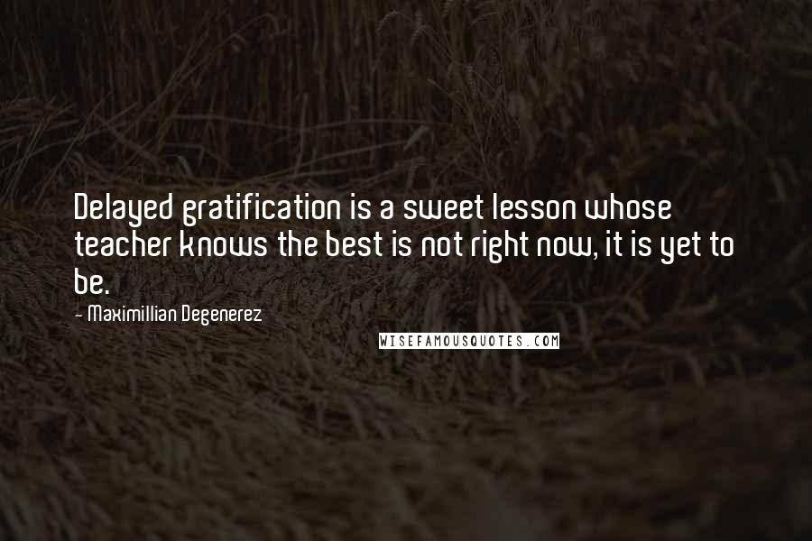 Maximillian Degenerez quotes: Delayed gratification is a sweet lesson whose teacher knows the best is not right now, it is yet to be.