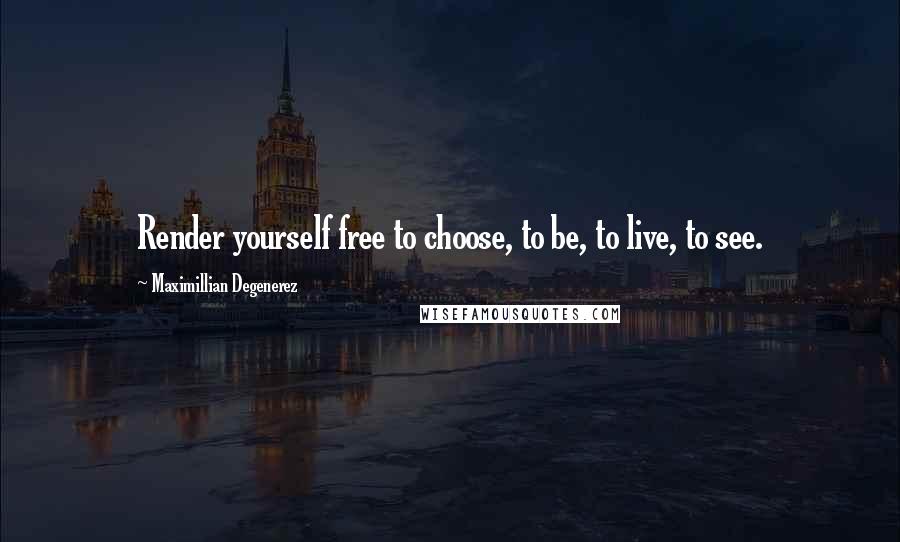 Maximillian Degenerez quotes: Render yourself free to choose, to be, to live, to see.