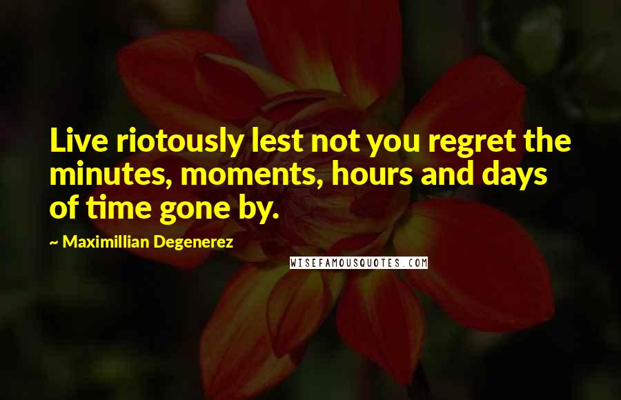 Maximillian Degenerez quotes: Live riotously lest not you regret the minutes, moments, hours and days of time gone by.