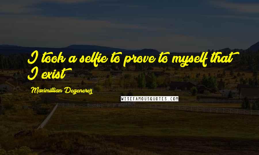 Maximillian Degenerez quotes: I took a selfie to prove to myself that I exist!