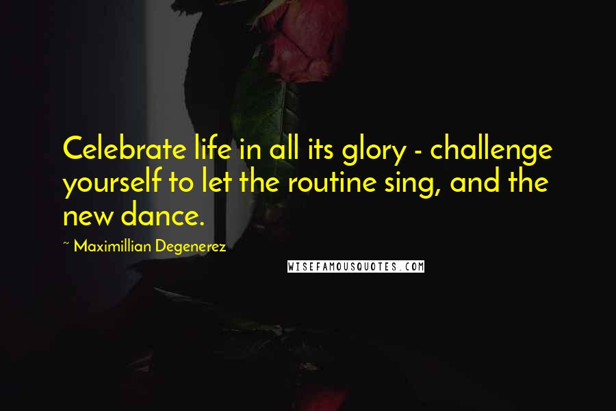 Maximillian Degenerez quotes: Celebrate life in all its glory - challenge yourself to let the routine sing, and the new dance.