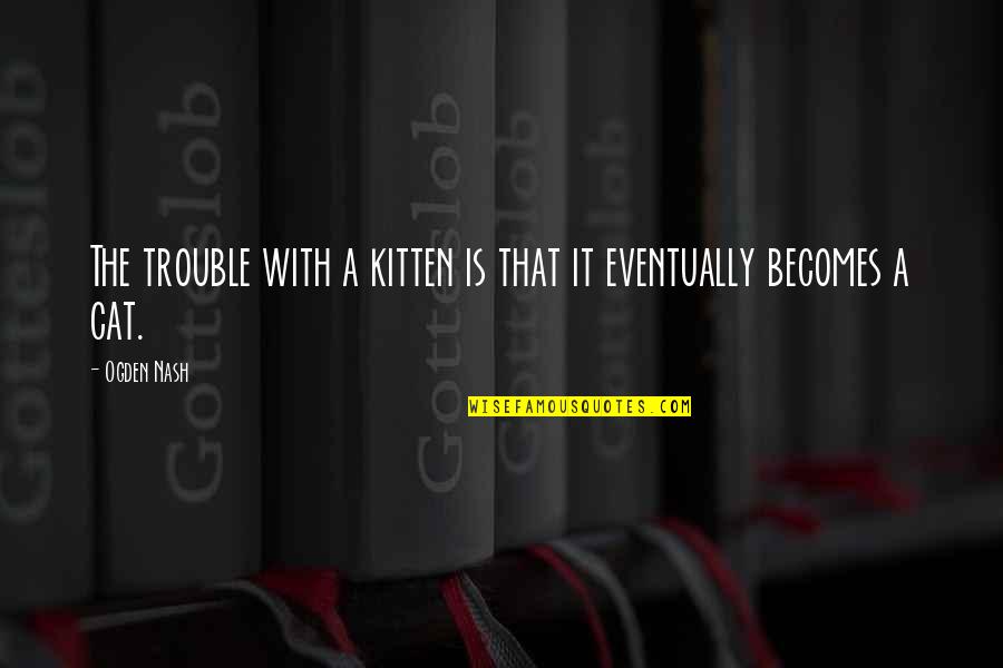 Maximization Of Potential Quotes By Ogden Nash: The trouble with a kitten is that it