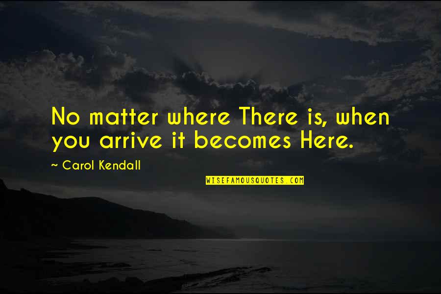Maxims Quotes By Carol Kendall: No matter where There is, when you arrive