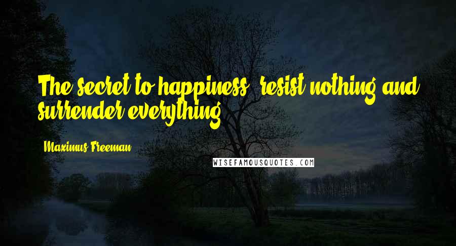 Maximus Freeman quotes: The secret to happiness: resist nothing and surrender everything.