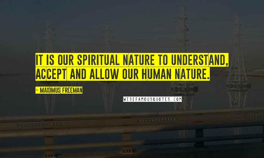 Maximus Freeman quotes: It is our Spiritual nature to understand, accept and allow our human nature.