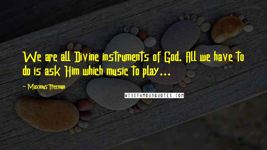 Maximus Freeman quotes: We are all Divine instruments of God. All we have to do is ask Him which music to play... Maximus Freeman quotes: We are all Divine instruments of God. All we have to do is ask Him which music to play...