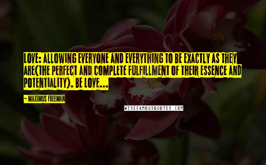 Maximus Freeman quotes: Love: allowing everyone and everything to Be exactly as they are(the perfect and complete fulfillment of their essence and potentiality). Be Love...