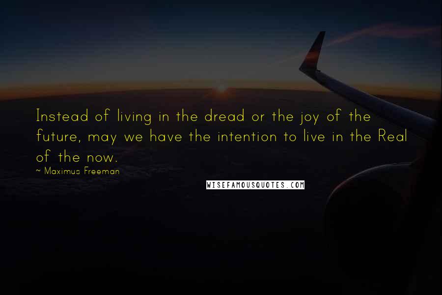 Maximus Freeman quotes: Instead of living in the dread or the joy of the future, may we have the intention to live in the Real of the now.