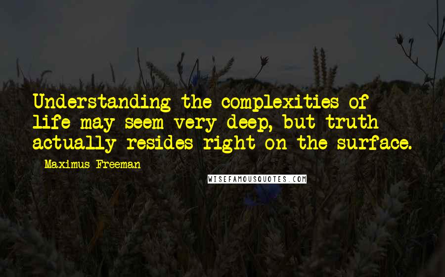 Maximus Freeman quotes: Understanding the complexities of life may seem very deep, but truth actually resides right on the surface.