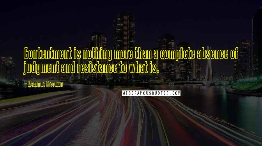 Maximus Freeman quotes: Contentment is nothing more than a complete absence of judgment and resistance to what is.