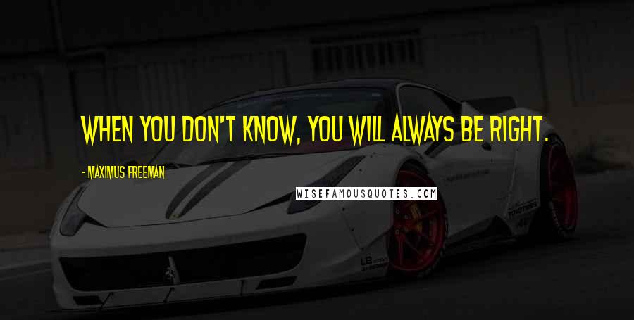 Maximus Freeman quotes: When you don't know, you will always be right.