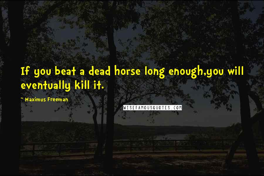 Maximus Freeman quotes: If you beat a dead horse long enough,you will eventually kill it.