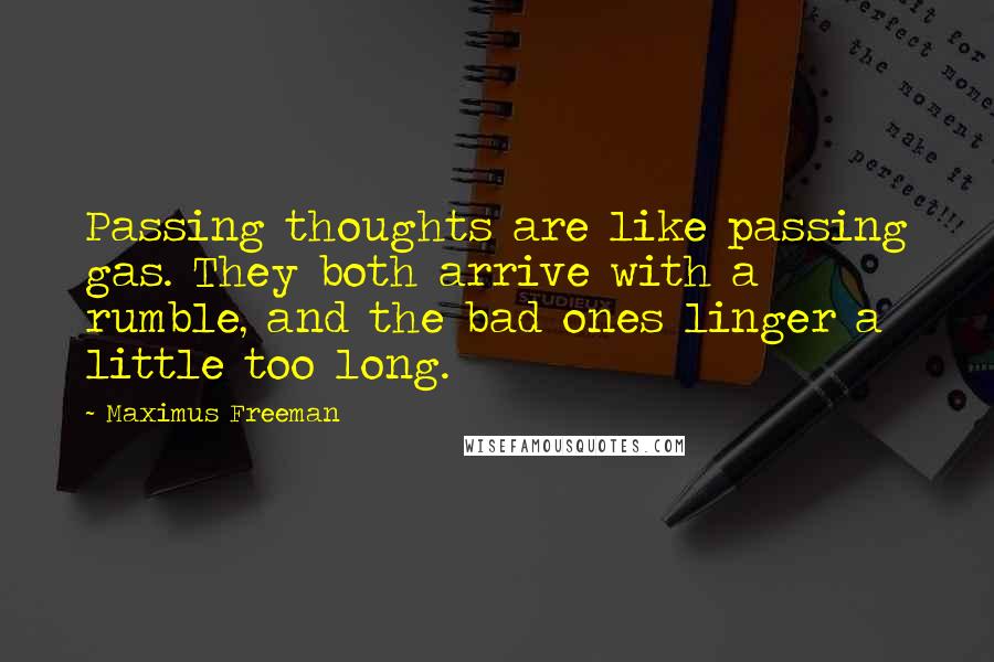 Maximus Freeman quotes: Passing thoughts are like passing gas. They both arrive with a rumble, and the bad ones linger a little too long.