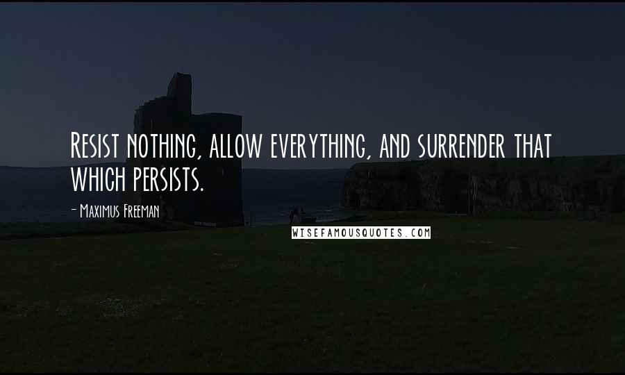 Maximus Freeman quotes: Resist nothing, allow everything, and surrender that which persists.