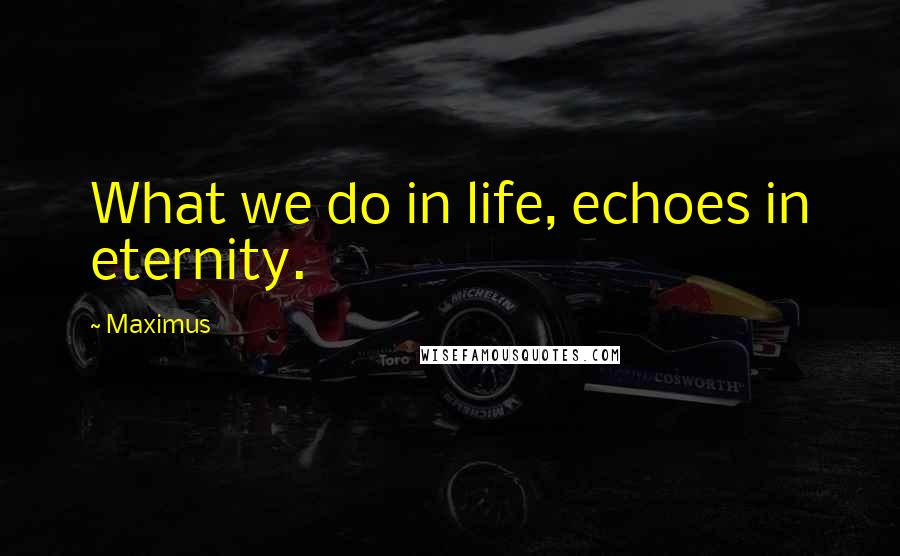 Maximus quotes: What we do in life, echoes in eternity.