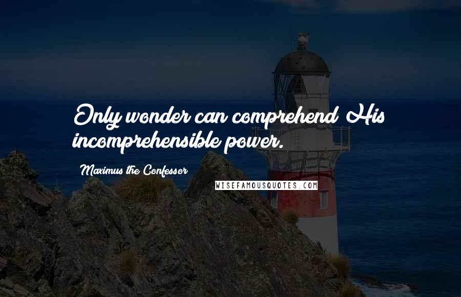 Maximus The Confessor quotes: Only wonder can comprehend His incomprehensible power.