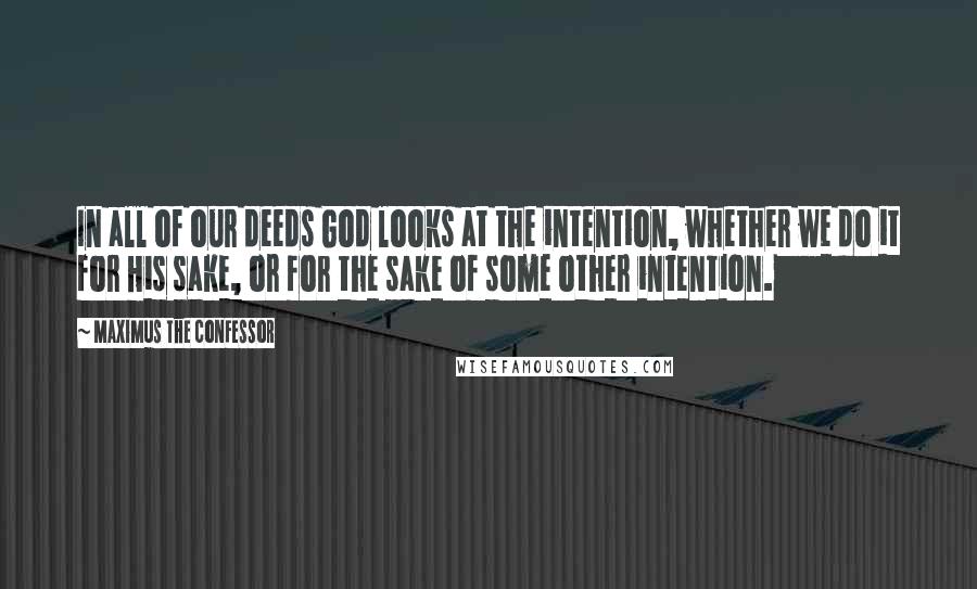 Maximus The Confessor quotes: In all of our deeds God looks at the intention, whether we do it for His sake, or for the sake of some other intention. Maximus The Confessor quotes: In all of our deeds God looks at the intention, whether we do it for His sake, or for the sake of some other intention.