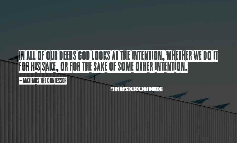 Maximus The Confessor quotes: In all of our deeds God looks at the intention, whether we do it for His sake, or for the sake of some other intention.