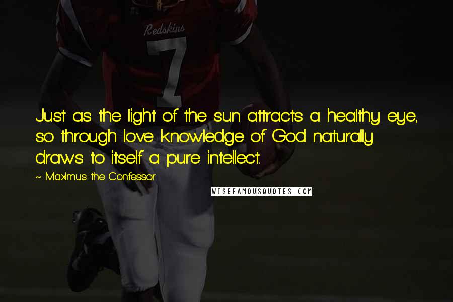 Maximus The Confessor quotes: Just as the light of the sun attracts a healthy eye, so through love knowledge of God naturally draws to itself a pure intellect. Maximus The Confessor quotes: Just as the light of the sun attracts a healthy eye, so through love knowledge of God naturally draws to itself a pure intellect.