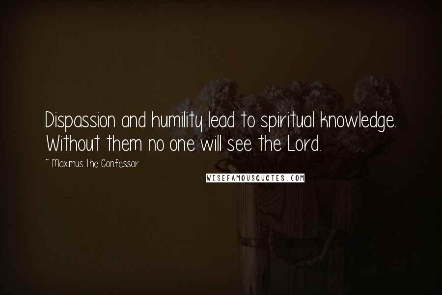 Maximus The Confessor quotes: Dispassion and humility lead to spiritual knowledge. Without them no one will see the Lord.