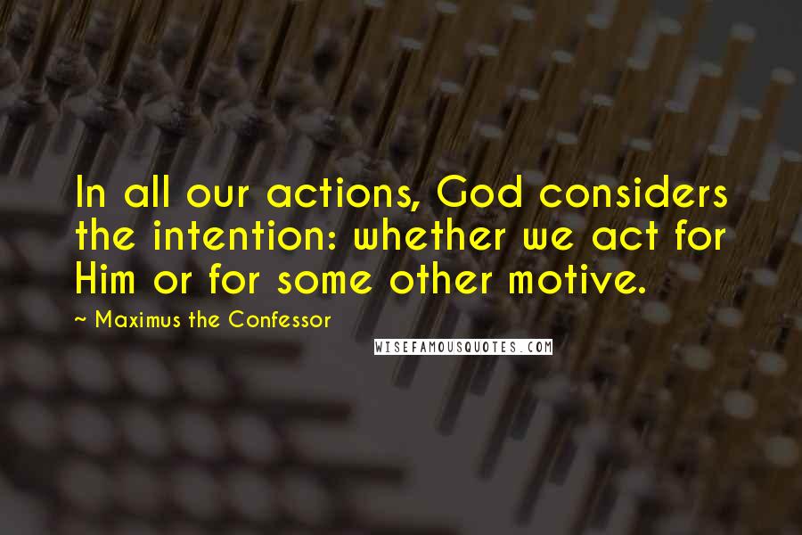 Maximus The Confessor quotes: In all our actions, God considers the intention: whether we act for Him or for some other motive.