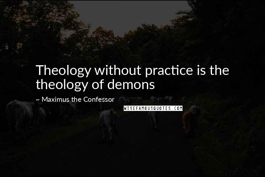 Maximus The Confessor quotes: Theology without practice is the theology of demons