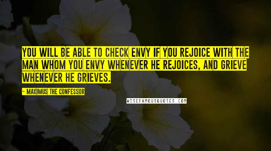 Maximus The Confessor quotes: You will be able to check envy if you rejoice with the man whom you envy whenever he rejoices, and grieve whenever he grieves. Maximus The Confessor quotes: You will be able to check envy if you rejoice with the man whom you envy whenever he rejoices, and grieve whenever he grieves.