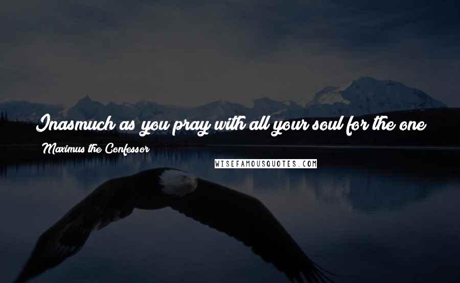 Maximus The Confessor quotes: Inasmuch as you pray with all your soul for the one who has slandered you, so much will God reveal the truth to them who have believed the slander. Maximus The Confessor quotes: Inasmuch as you pray with all your soul for the one who has slandered you, so much will God reveal the truth to them who have believed the slander.