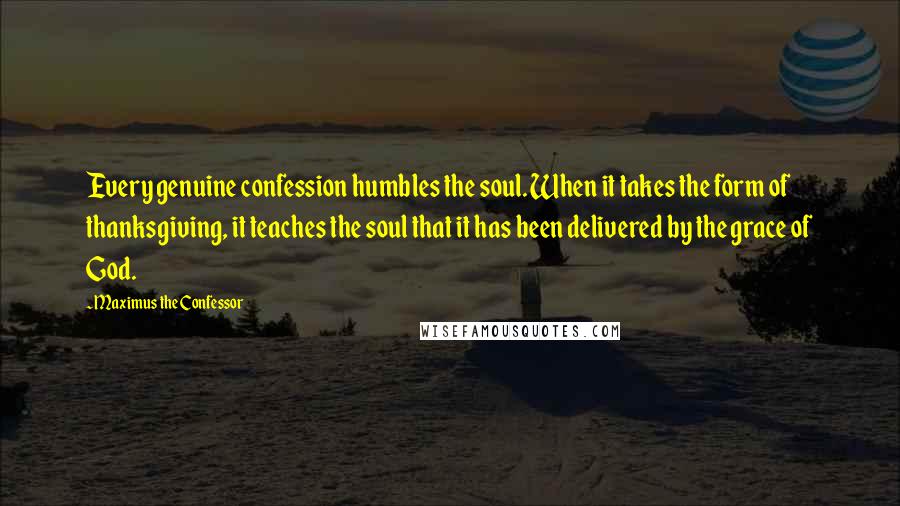 Maximus The Confessor quotes: Every genuine confession humbles the soul. When it takes the form of thanksgiving, it teaches the soul that it has been delivered by the grace of God. Maximus The Confessor quotes: Every genuine confession humbles the soul. When it takes the form of thanksgiving, it teaches the soul that it has been delivered by the grace of God.