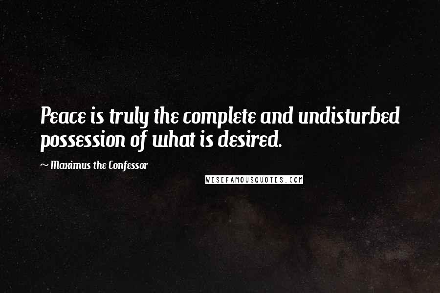 Maximus The Confessor quotes: Peace is truly the complete and undisturbed possession of what is desired.