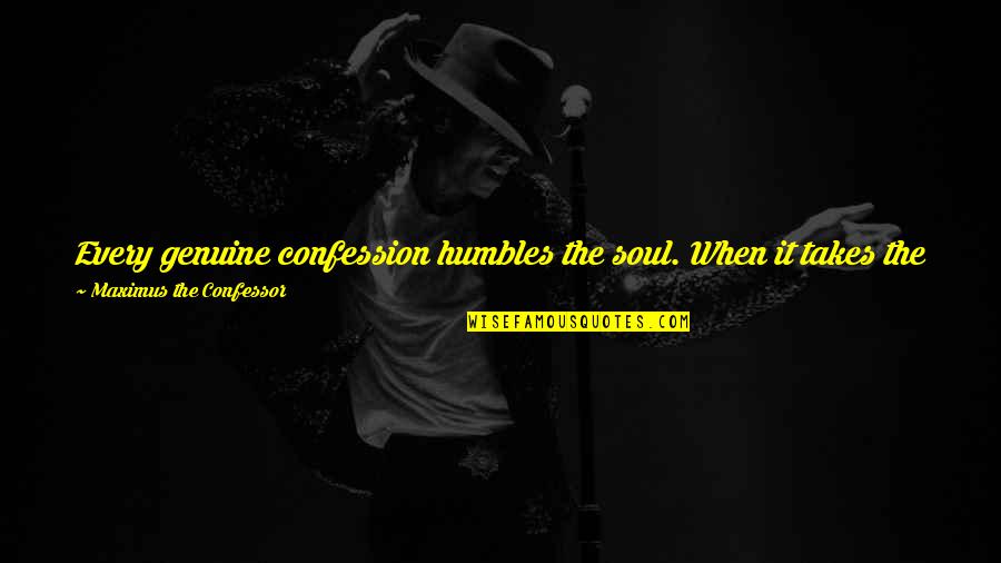 Maximus's Quotes By Maximus The Confessor: Every genuine confession humbles the soul. When it