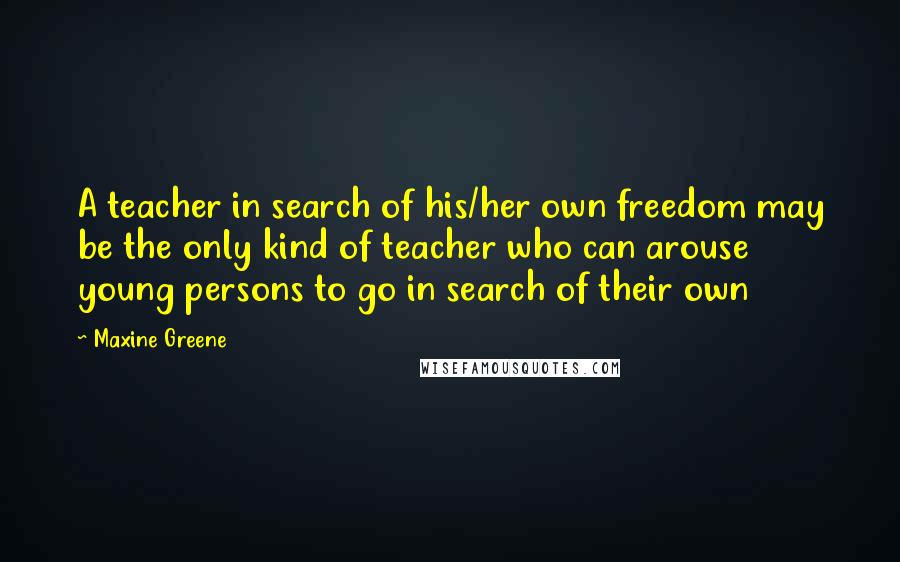 Maxine Greene quotes: A teacher in search of his/her own freedom may be the only kind of teacher who can arouse young persons to go in search of their own