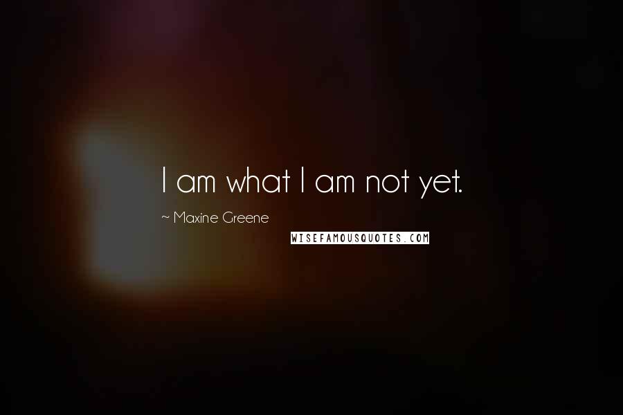 Maxine Greene quotes: I am what I am not yet.