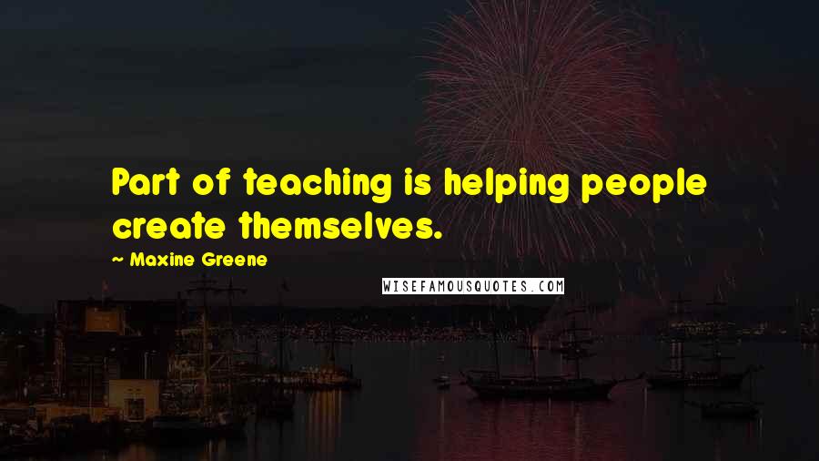 Maxine Greene quotes: Part of teaching is helping people create themselves.