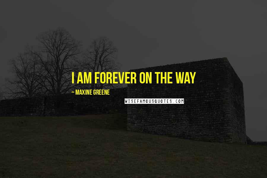 Maxine Greene quotes: I am forever on the way