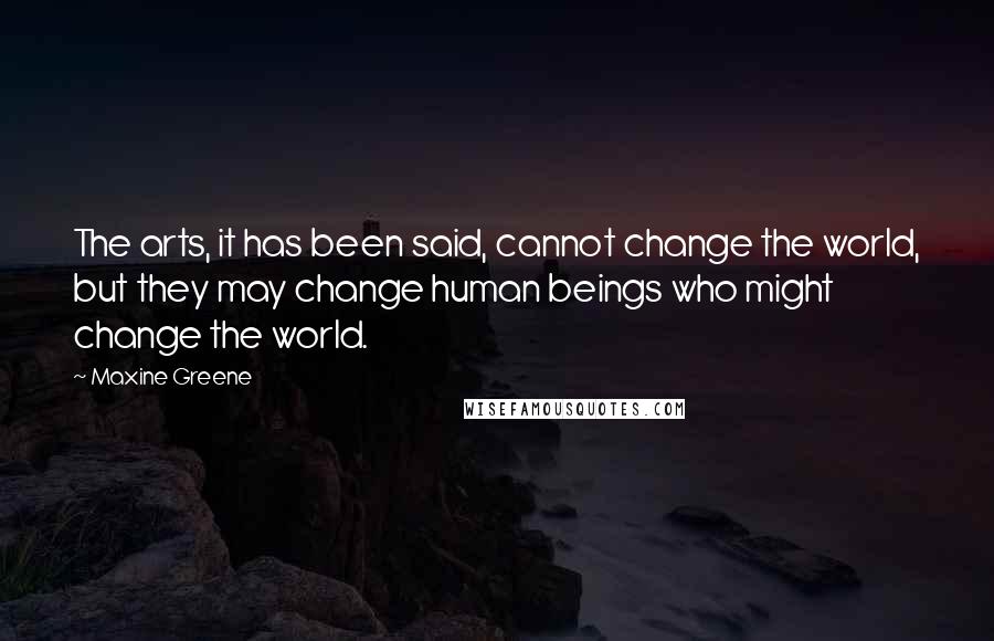 Maxine Greene quotes: The arts, it has been said, cannot change the world, but they may change human beings who might change the world.