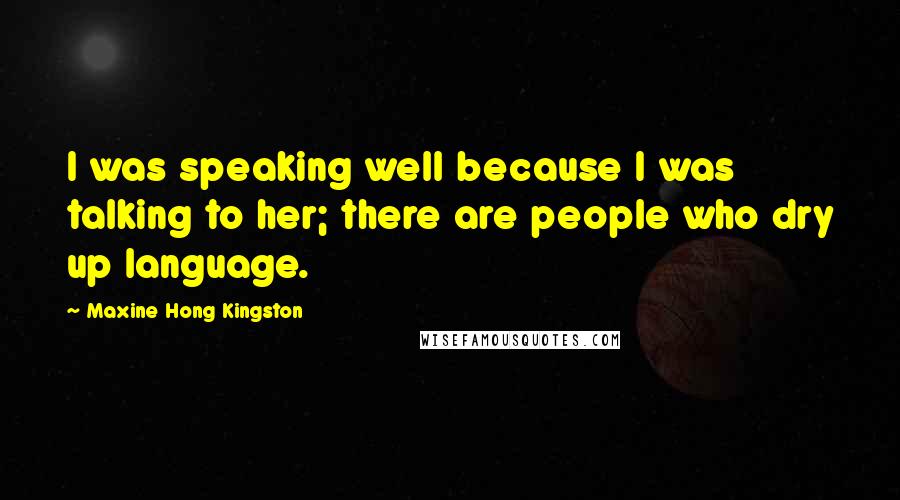 Maxine Hong Kingston quotes: I was speaking well because I was talking to her; there are people who dry up language.