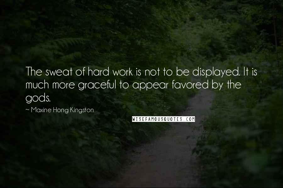 Maxine Hong Kingston quotes: The sweat of hard work is not to be displayed. It is much more graceful to appear favored by the gods.