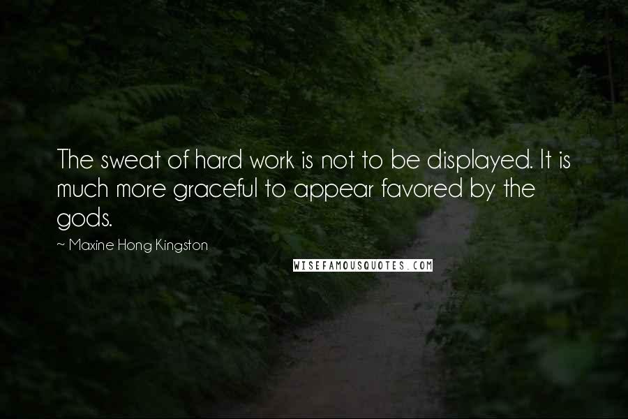 Maxine Hong Kingston quotes: The sweat of hard work is not to be displayed. It is much more graceful to appear favored by the gods. Maxine Hong Kingston quotes: The sweat of hard work is not to be displayed. It is much more graceful to appear favored by the gods.